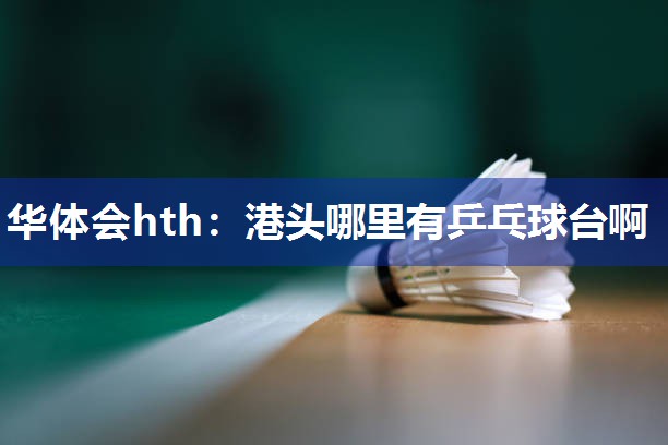 华体会hth：港头哪里有乒乓球台啊