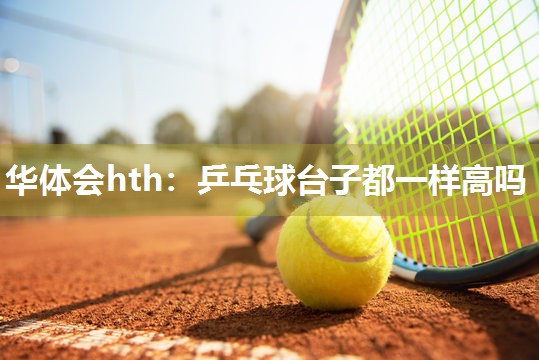 华体会hth：乒乓球台子都一样高吗