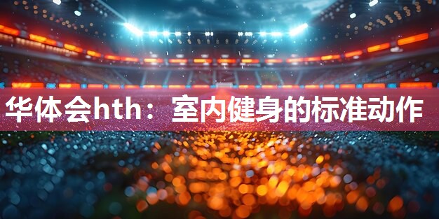 华体会hth：室内健身的标准动作