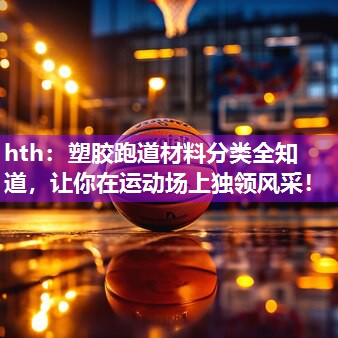 hth：塑胶跑道材料分类全知道，让你在运动场上独领风采！