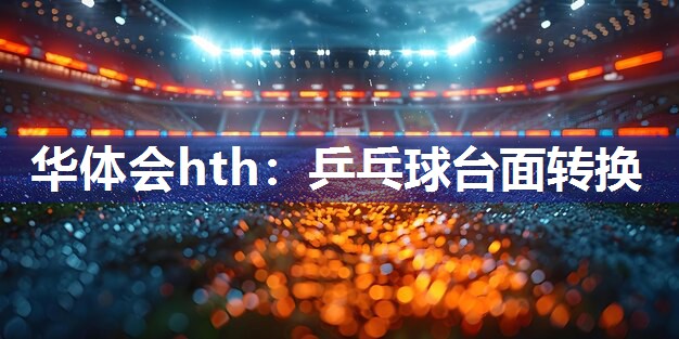 华体会hth：乒乓球台面转换