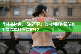 华体会体育：清晰可见！如何判断你面前的杠铃是单杠还是双杠？