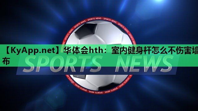 华体会hth：室内健身杆怎么不伤害墙布