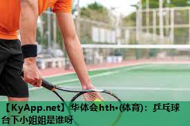 华体会hth·(体育)：乒乓球台下小姐姐是谁呀