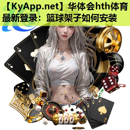 华体会hth体育最新登录：篮球架子如何安装