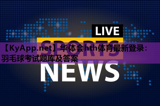 华体会hth体育最新登录：羽毛球考试题库及答案