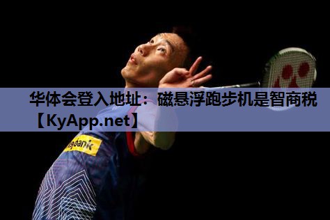 华体会登入地址：磁悬浮跑步机是智商税