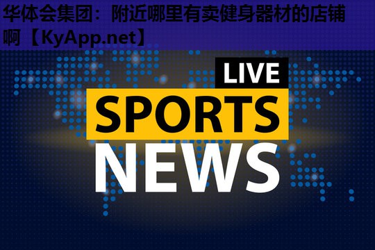 华体会集团：附近哪里有卖健身器材的店铺啊