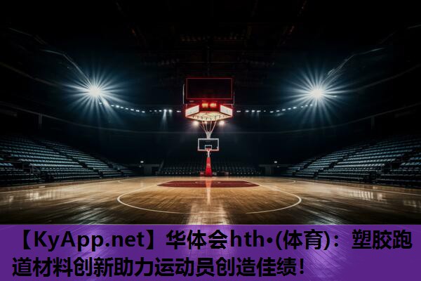 华体会hth·(体育)：塑胶跑道材料创新助力运动员创造佳绩！