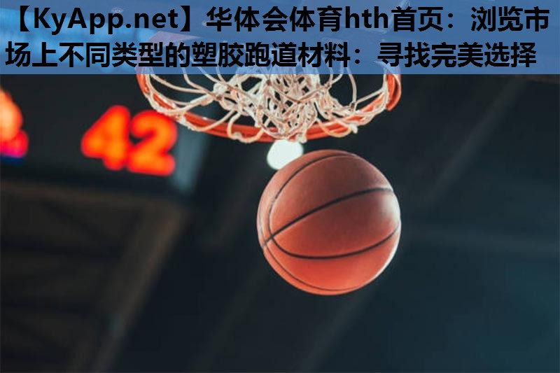 华体会体育hth首页：浏览市场上不同类型的塑胶跑道材料：寻找完美选择