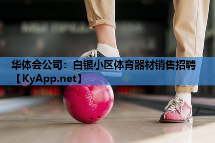 华体会公司：白银小区体育器材销售招聘