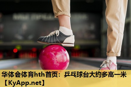 华体会体育hth首页：乒乓球台大约多高一米