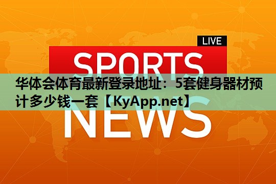 华体会体育最新登录地址：5套健身器材预计多少钱一套