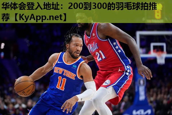 华体会登入地址：200到300的羽毛球拍推荐