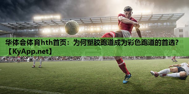 华体会体育hth首页：为何塑胶跑道成为彩色跑道的首选？