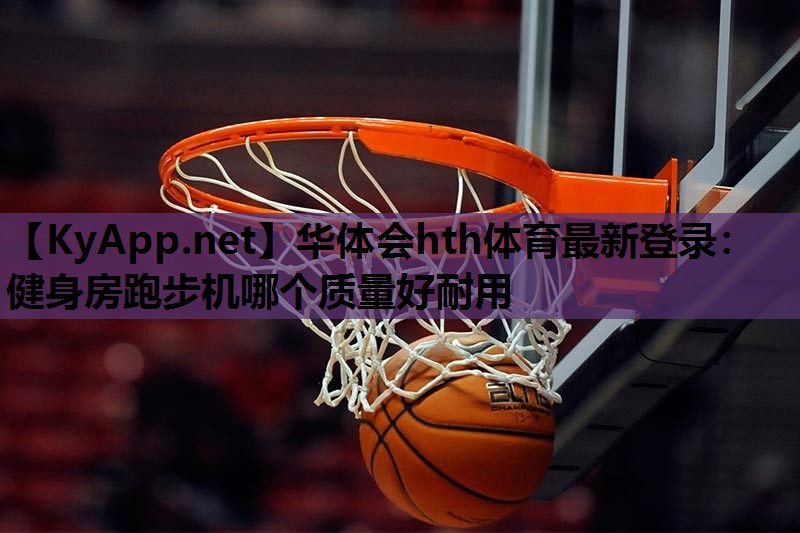 华体会hth体育最新登录：健身房跑步机哪个质量好耐用