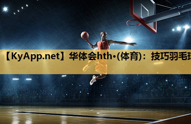华体会hth·(体育)：技巧羽毛球