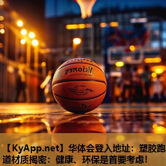 华体会登入地址：塑胶跑道材质揭密：健康、环保是首要考虑！