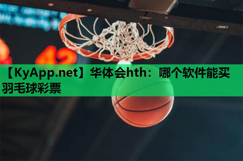 华体会hth：哪个软件能买羽毛球彩票