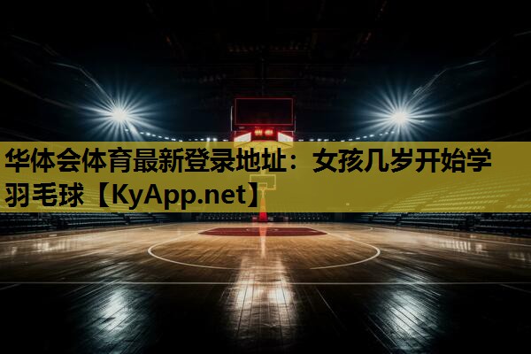华体会体育最新登录地址：女孩几岁开始学羽毛球