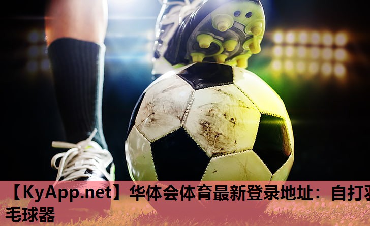华体会体育最新登录地址：自打羽毛球器