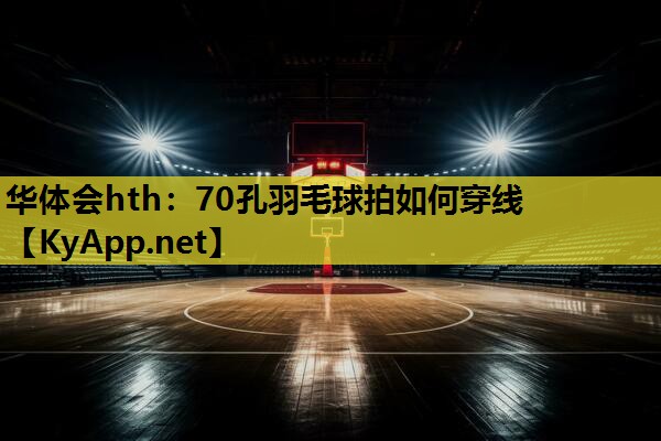华体会hth：70孔羽毛球拍如何穿线
