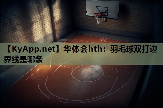 华体会hth：羽毛球双打边界线是哪条