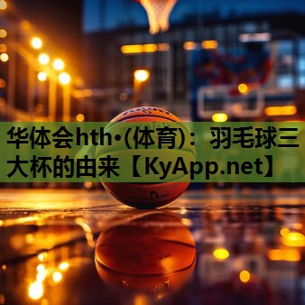 华体会hth·(体育)：羽毛球三大杯的由来