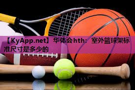 华体会hth：室外篮球架标准尺寸是多少的