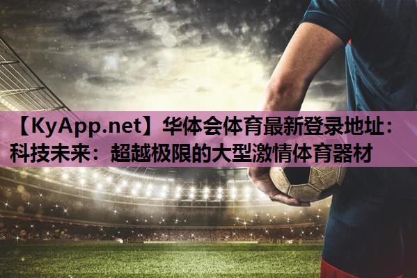 华体会体育最新登录地址：科技未来：超越极限的大型激情体育器材