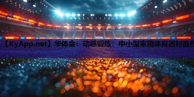 华体会：动感锻炼：中小型家用体育器材推荐