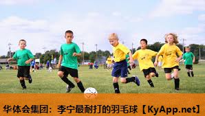 华体会集团：李宁最耐打的羽毛球