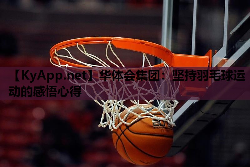 华体会集团：坚持羽毛球运动的感悟心得