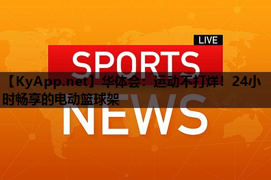 华体会：运动不打烊！24小时畅享的电动篮球架