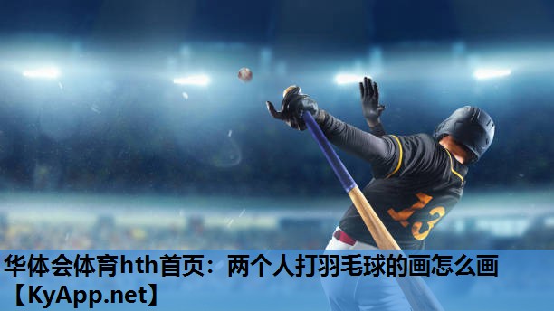 华体会体育hth首页：两个人打羽毛球的画怎么画