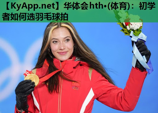 华体会hth·(体育)：初学者如何选羽毛球拍