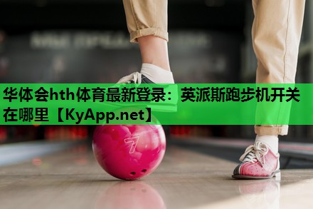 华体会hth体育最新登录：英派斯跑步机开关在哪里