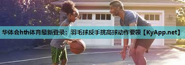 华体会hth体育最新登录：羽毛球反手挑高球动作要领