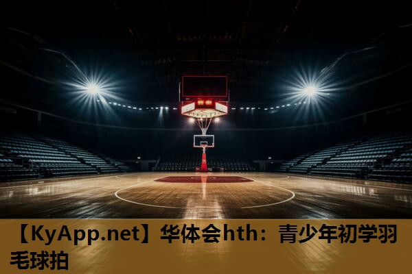 华体会hth：青少年初学羽毛球拍