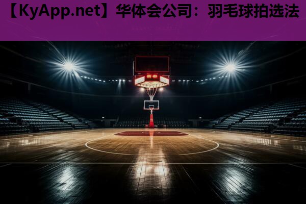 华体会公司：羽毛球拍选法