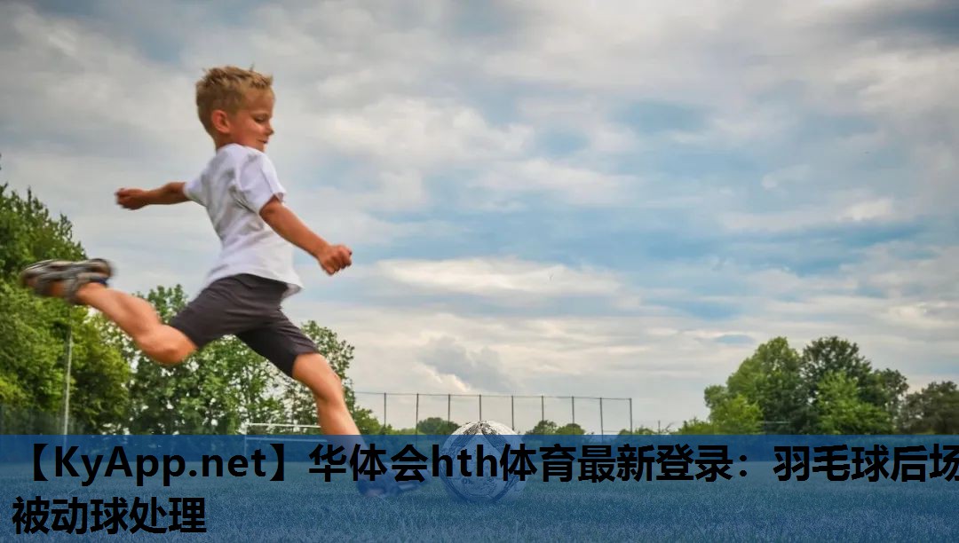 华体会hth体育最新登录：羽毛球后场被动球处理