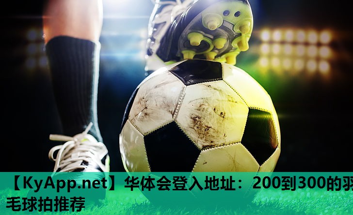 200到300的羽毛球拍推荐 200到300的羽毛球拍推荐
