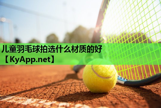 儿童羽毛球拍选什么材质的好 儿童羽毛球拍选什么材质的好