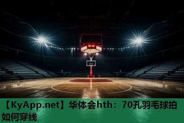 70孔羽毛球拍如何穿线 70孔羽毛球拍如何穿线