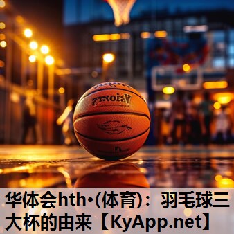 羽毛球三大杯的由来 羽毛球三大杯的由来