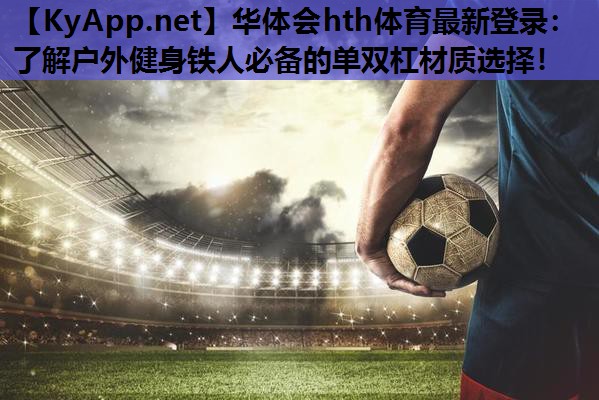 了解户外健身铁人必备的单双杠材质选择! 了解户外健身铁人必备的单双杠材质选择!
