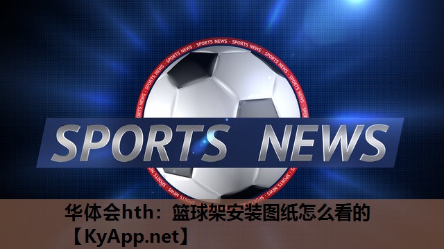 篮球架安装图纸怎么看的 篮球架安装图纸怎么看的