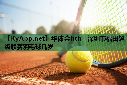 深圳市福田超级联赛羽毛球几岁 深圳市福田超级联赛羽毛球几岁