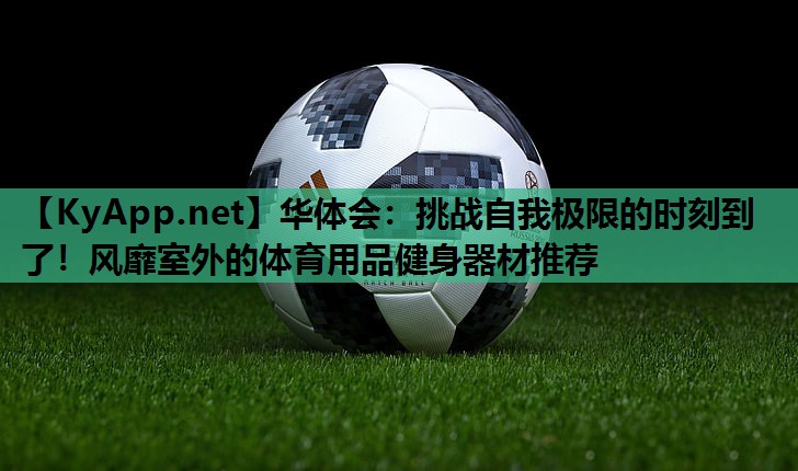 挑战自我极限的时刻到了!风靡室外的体育用品健身器材推荐 挑战自我极限的时刻到了!风靡室外的体育用品健身器材推荐