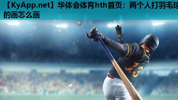 两个人打羽毛球的画怎么画 两个人打羽毛球的画怎么画